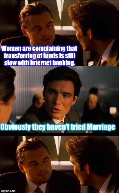 There is always a much faster way :) |  Women are complaining that transferring of funds is still slow with Internet banking. Obviously they haven't tried Marriage | image tagged in memes,inception,marriage,banking,slow,women | made w/ Imgflip meme maker