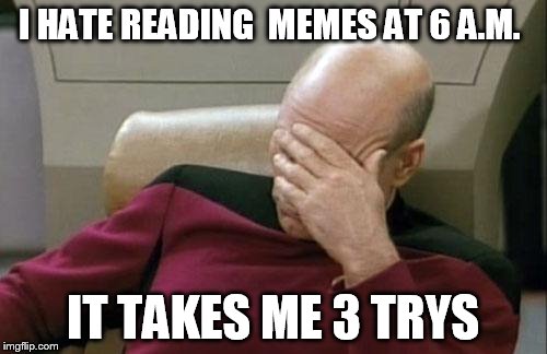 Captain Picard Facepalm Meme | I HATE READING  MEMES AT 6 A.M. IT TAKES ME 3 TRYS | image tagged in memes,captain picard facepalm | made w/ Imgflip meme maker