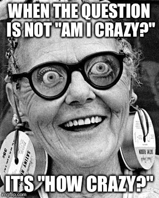 Crazy Lady | WHEN THE QUESTION IS NOT "AM I CRAZY?"; IT'S "HOW CRAZY?" | image tagged in crazy lady | made w/ Imgflip meme maker