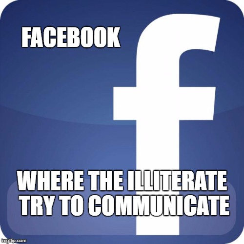 facebook | FACEBOOK; WHERE THE ILLITERATE TRY TO COMMUNICATE | image tagged in facebook | made w/ Imgflip meme maker