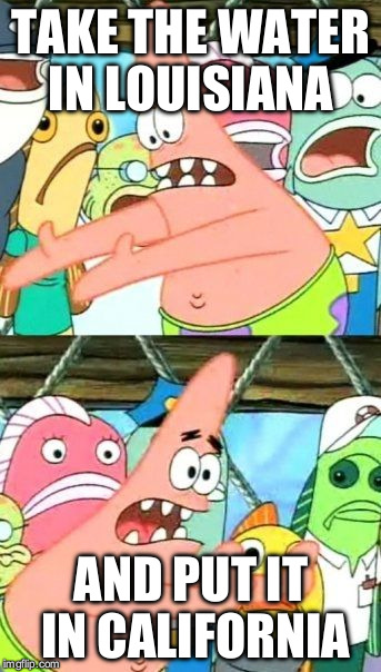 Put It Somewhere Else Patrick Meme | TAKE THE WATER IN LOUISIANA; AND PUT IT IN CALIFORNIA | image tagged in memes,put it somewhere else patrick,funny | made w/ Imgflip meme maker