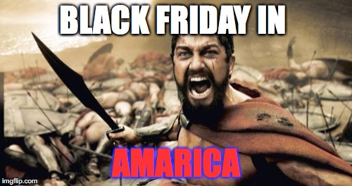 Sparta Leonidas Meme | BLACK FRIDAY IN; AMARICA | image tagged in memes,sparta leonidas | made w/ Imgflip meme maker