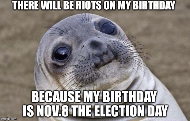 Let the games begin | THERE WILL BE RIOTS ON MY BIRTHDAY; BECAUSE MY BIRTHDAY IS NOV.8 THE ELECTION DAY | image tagged in memes,awkward moment sealion,donald trump,hillary clinton,election 2016 | made w/ Imgflip meme maker