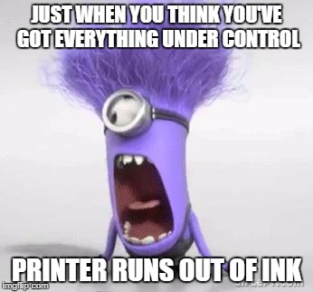 minion | JUST WHEN YOU THINK YOU'VE GOT EVERYTHING UNDER CONTROL; PRINTER RUNS OUT OF INK | image tagged in minion | made w/ Imgflip meme maker