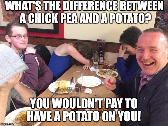 Dad! That is totally inapprops! | WHAT'S THE DIFFERENCE BETWEEN A CHICK PEA AND A POTATO? YOU WOULDN'T PAY TO HAVE A POTATO ON YOU! | image tagged in dad joke meme,adult | made w/ Imgflip meme maker