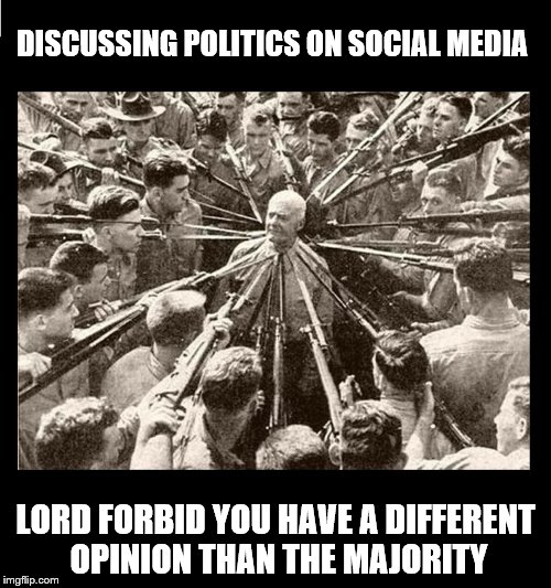 Surrounded by Bayonets | DISCUSSING POLITICS ON SOCIAL MEDIA; LORD FORBID YOU HAVE A DIFFERENT OPINION THAN THE MAJORITY | image tagged in surrounded by bayonets | made w/ Imgflip meme maker