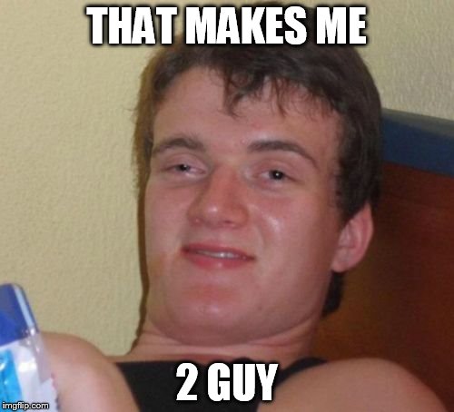 10 Guy Meme | THAT MAKES ME 2 GUY | image tagged in memes,10 guy | made w/ Imgflip meme maker