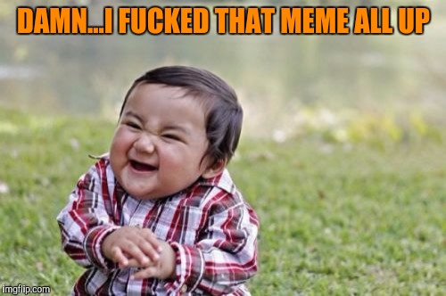 Evil Toddler Meme | DAMN...I F**KED THAT MEME ALL UP | image tagged in memes,evil toddler | made w/ Imgflip meme maker