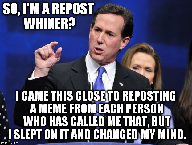 Of course, I could still do it someday... | SO, I'M A REPOST WHINER? I CAME THIS CLOSE TO REPOSTING A MEME FROM EACH PERSON WHO HAS CALLED ME THAT, BUT I SLEPT ON IT AND CHANGED MY MIND. | image tagged in rick santorum fingers close together,meme,repost,whine | made w/ Imgflip meme maker