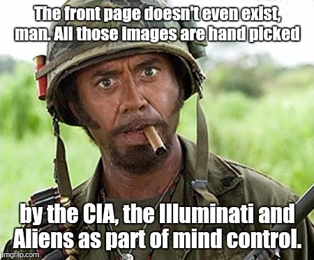 Robert Downey Jr Tropic Thunder | The front page doesn't even exist, man. All those images are hand picked; by the CIA, the Illuminati and Aliens as part of mind control. | image tagged in robert downey jr tropic thunder | made w/ Imgflip meme maker