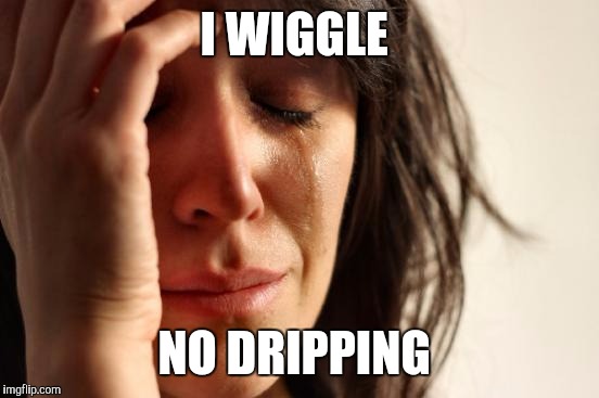 First World Problems Meme | I WIGGLE NO DRIPPING | image tagged in memes,first world problems | made w/ Imgflip meme maker