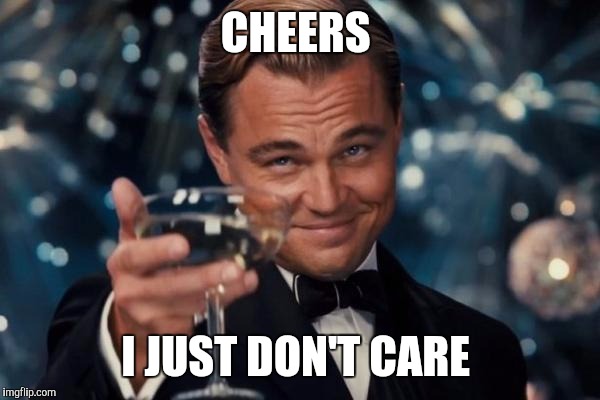 Leonardo Dicaprio Cheers Meme | CHEERS I JUST DON'T CARE | image tagged in memes,leonardo dicaprio cheers | made w/ Imgflip meme maker