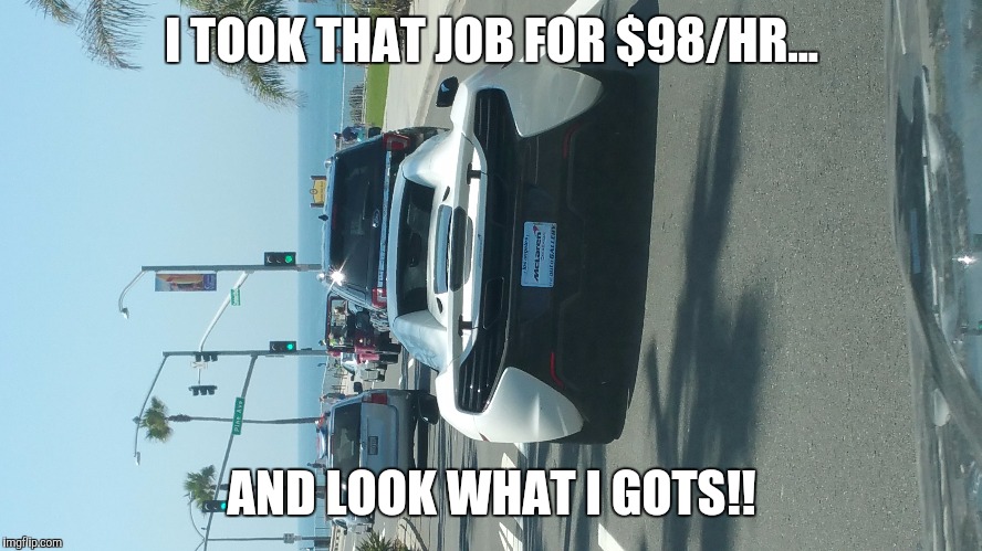 I TOOK THAT JOB FOR $98/HR... AND LOOK WHAT I GOTS!! | made w/ Imgflip meme maker