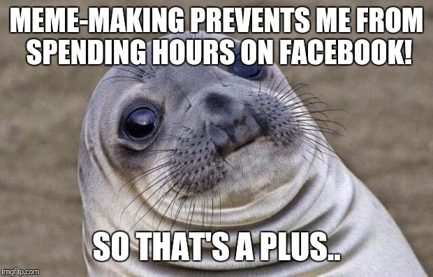 Awkward Moment Sealion Meme | MEME-MAKING PREVENTS ME FROM SPENDING HOURS ON FACEBOOK! SO THAT'S A PLUS.. | image tagged in memes,awkward moment sealion | made w/ Imgflip meme maker