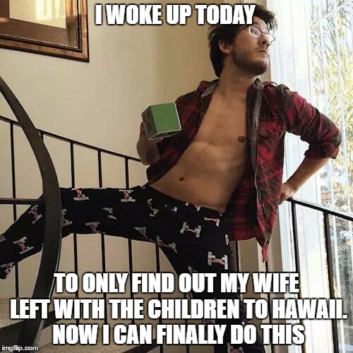 Markiplier  | I WOKE UP TODAY; TO ONLY FIND OUT MY WIFE LEFT WITH THE CHILDREN TO HAWAII. NOW I CAN FINALLY DO THIS | image tagged in markiplier | made w/ Imgflip meme maker