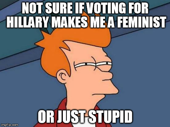 Futurama Fry | NOT SURE IF VOTING FOR HILLARY MAKES ME A FEMINIST; OR JUST STUPID | image tagged in memes,futurama fry | made w/ Imgflip meme maker