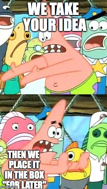 Put It Somewhere Else Patrick | WE TAKE YOUR IDEA; THEN WE PLACE IT IN THE BOX "FOR LATER" | image tagged in memes,put it somewhere else patrick | made w/ Imgflip meme maker