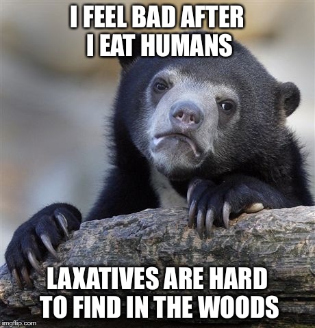 Confession Bear | I FEEL BAD AFTER I EAT HUMANS; LAXATIVES ARE HARD TO FIND IN THE WOODS | image tagged in memes,confession bear | made w/ Imgflip meme maker