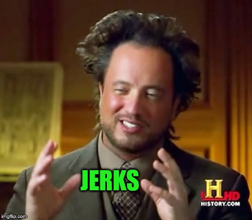 Ancient Aliens Meme | JERKS | image tagged in memes,ancient aliens | made w/ Imgflip meme maker
