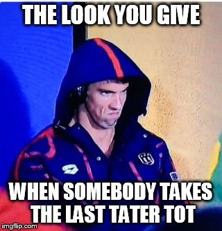 Michael Phelps Death Stare | THE LOOK YOU GIVE; WHEN SOMEBODY TAKES THE LAST TATER TOT | image tagged in michael phelps death stare | made w/ Imgflip meme maker