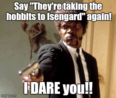 Say That Again I Dare You Meme | Say "They're taking the hobbits to Isengard" again! I DARE you!! | image tagged in memes,say that again i dare you | made w/ Imgflip meme maker