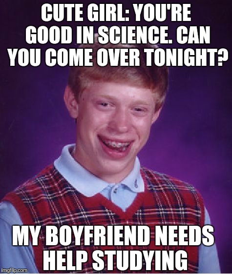 Bad Luck Brian Meme | CUTE GIRL: YOU'RE GOOD IN SCIENCE. CAN YOU COME OVER TONIGHT? MY BOYFRIEND NEEDS HELP STUDYING | image tagged in memes,bad luck brian,AdviceAnimals | made w/ Imgflip meme maker