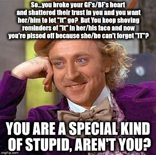 Creepy Condescending Wonka | So...you broke your GF's/BF's heart and shattered their trust in you and you want her/him to let "it" go?  But You keep shoving reminders of "it" in her/his face and now you're pissed off because she/he can't forget "IT"? YOU ARE A SPECIAL KIND OF STUPID, AREN'T YOU? | image tagged in memes,creepy condescending wonka | made w/ Imgflip meme maker