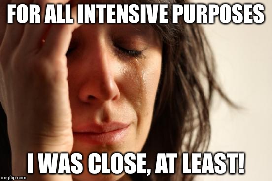 First World Problems Meme | FOR ALL INTENSIVE PURPOSES I WAS CLOSE, AT LEAST! | image tagged in memes,first world problems | made w/ Imgflip meme maker