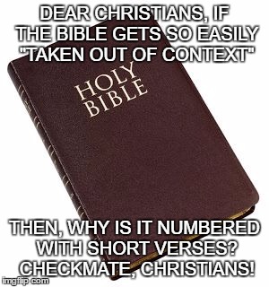 The Bible | DEAR CHRISTIANS, IF THE BIBLE GETS SO EASILY "TAKEN OUT OF CONTEXT"; THEN, WHY IS IT NUMBERED WITH SHORT VERSES? CHECKMATE, CHRISTIANS! | image tagged in holy bible,christian,atheist,atheism,blasphemy | made w/ Imgflip meme maker