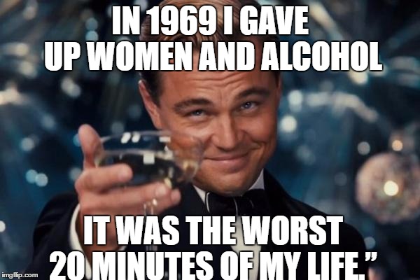 Leonardo Dicaprio Cheers | IN 1969 I GAVE UP WOMEN AND ALCOHOL; IT WAS THE WORST 20 MINUTES OF MY LIFE.” | image tagged in memes,leonardo dicaprio cheers | made w/ Imgflip meme maker