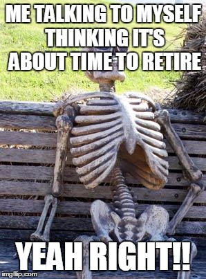 Waiting Skeleton | ME TALKING TO MYSELF THINKING IT'S ABOUT TIME TO RETIRE; YEAH RIGHT!! | image tagged in memes,waiting skeleton | made w/ Imgflip meme maker