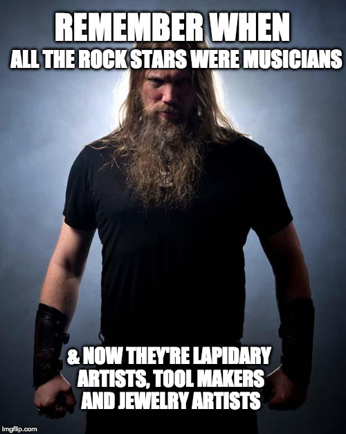 Overly manly metal musician | REMEMBER WHEN; ALL THE ROCK STARS WERE MUSICIANS; & NOW THEY'RE LAPIDARY ARTISTS, TOOL MAKERS AND JEWELRY ARTISTS | image tagged in overly manly metal musician | made w/ Imgflip meme maker