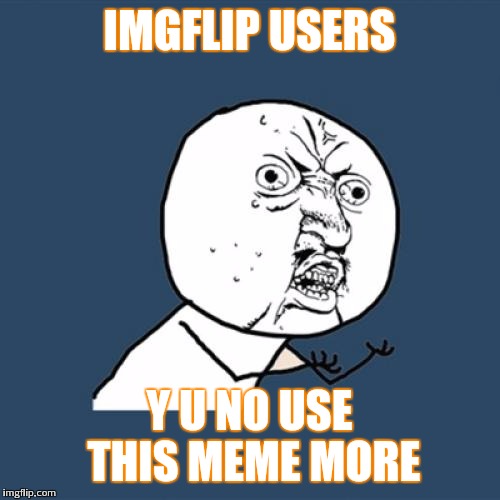 Use meh | IMGFLIP USERS; Y U NO USE THIS MEME MORE | image tagged in memes,y u no | made w/ Imgflip meme maker