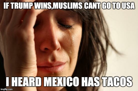 First World Problems | IF TRUMP WINS,MUSLIMS CANT GO TO USA; I HEARD MEXICO HAS TACOS | image tagged in memes,first world problems | made w/ Imgflip meme maker