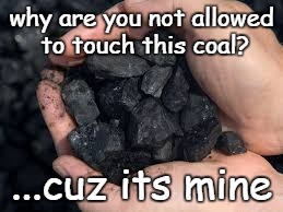 why are you not allowed to touch this coal? ...cuz its mine | image tagged in mine | made w/ Imgflip meme maker