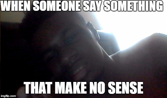 WHEN SOMEONE SAY SOMETHING; THAT MAKE NO SENSE | made w/ Imgflip meme maker