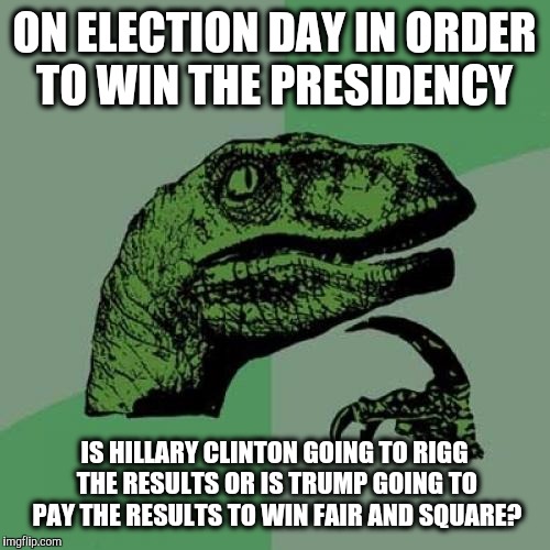our only two choices also seem to be cheaters.... | ON ELECTION DAY IN ORDER TO WIN THE PRESIDENCY; IS HILLARY CLINTON GOING TO RIGG THE RESULTS OR IS TRUMP GOING TO PAY THE RESULTS TO WIN FAIR AND SQUARE? | image tagged in memes,philosoraptor,hillary clinton,donald trump,election 2016 | made w/ Imgflip meme maker