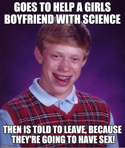 Bad Luck Brian Meme | GOES TO HELP A GIRLS BOYFRIEND WITH SCIENCE THEN IS TOLD TO LEAVE, BECAUSE THEY'RE GOING TO HAVE SEX! | image tagged in memes,bad luck brian | made w/ Imgflip meme maker