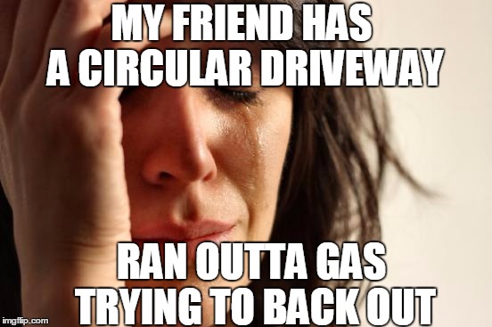 First World Problems Meme | MY FRIEND HAS A CIRCULAR DRIVEWAY RAN OUTTA GAS TRYING TO BACK OUT | image tagged in memes,first world problems | made w/ Imgflip meme maker