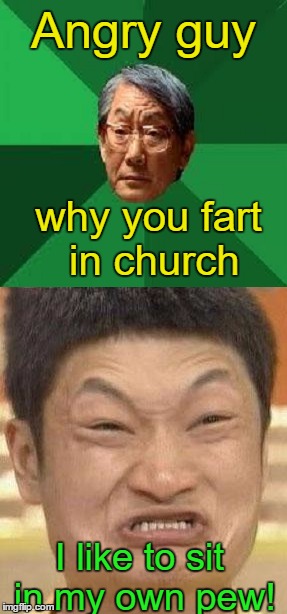 Asian Father Meets Angry Asian | Angry guy; why you fart in church; I like to sit in my own pew! | image tagged in memes,humor,asian dad,angry asian | made w/ Imgflip meme maker