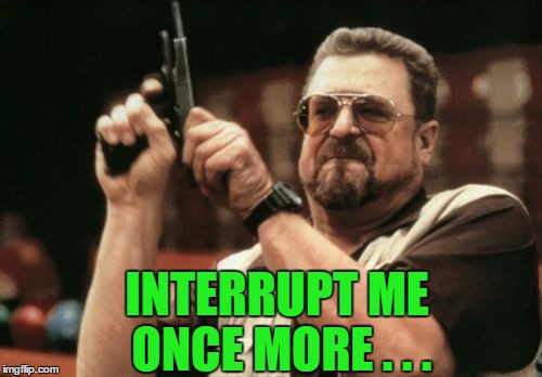 Am I The Only One Around Here Meme | INTERRUPT ME ONCE MORE . . . | image tagged in memes,am i the only one around here | made w/ Imgflip meme maker
