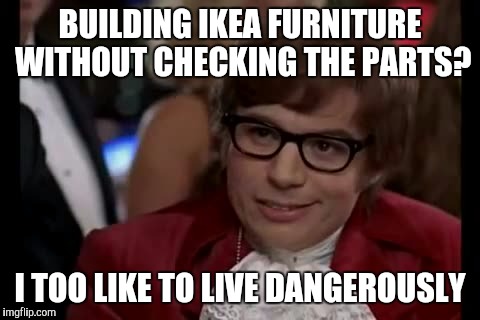 Better count them | BUILDING IKEA FURNITURE WITHOUT CHECKING THE PARTS? I TOO LIKE TO LIVE DANGEROUSLY | image tagged in memes,i too like to live dangerously | made w/ Imgflip meme maker