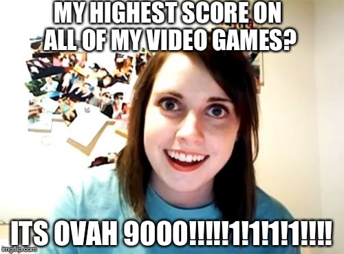 ITS OVAH 9000!!!!!1!1!1!1!1!!!!! | MY HIGHEST SCORE ON ALL OF MY VIDEO GAMES? ITS OVAH 9000!!!!!1!1!1!1!!!! | image tagged in memes,overly attached girlfriend,it's over 9000,sarcasm,sarcastic,video games | made w/ Imgflip meme maker