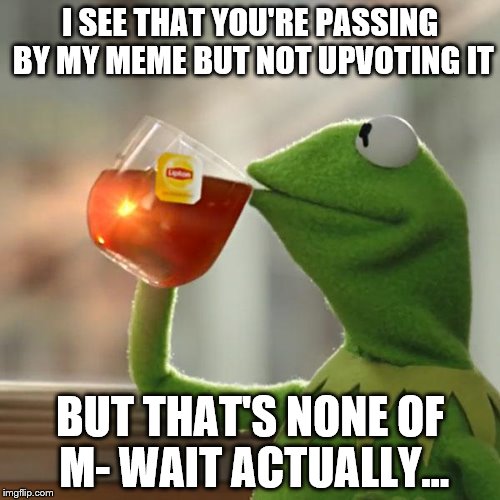 But That's None Of My Business Meme | I SEE THAT YOU'RE PASSING BY MY MEME BUT NOT UPVOTING IT; BUT THAT'S NONE OF M- WAIT ACTUALLY... | image tagged in memes,but thats none of my business,kermit the frog | made w/ Imgflip meme maker