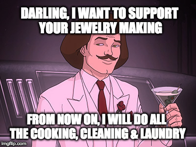 Murderface Handsomeface | DARLING, I WANT TO SUPPORT YOUR JEWELRY MAKING; FROM NOW ON, I WILL DO ALL THE COOKING, CLEANING & LAUNDRY | image tagged in murderface handsomeface | made w/ Imgflip meme maker