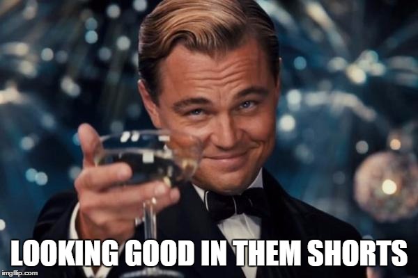 Leonardo Dicaprio Cheers Meme | LOOKING GOOD IN THEM SHORTS | image tagged in memes,leonardo dicaprio cheers | made w/ Imgflip meme maker