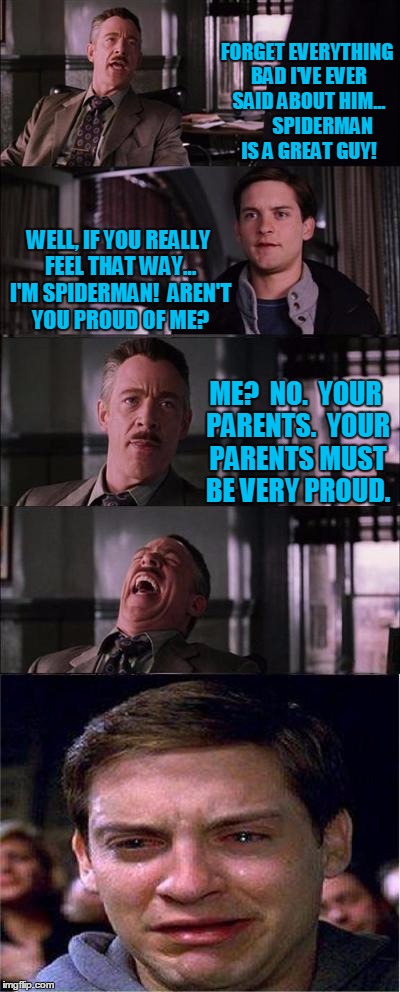 Props to raydog for giving me the idea! | FORGET EVERYTHING BAD I'VE EVER SAID ABOUT HIM...        SPIDERMAN IS A GREAT GUY! WELL, IF YOU REALLY FEEL THAT WAY... I'M SPIDERMAN!  AREN'T YOU PROUD OF ME? ME?  NO.  YOUR PARENTS.  YOUR PARENTS MUST BE VERY PROUD. | image tagged in memes,peter parker cry | made w/ Imgflip meme maker