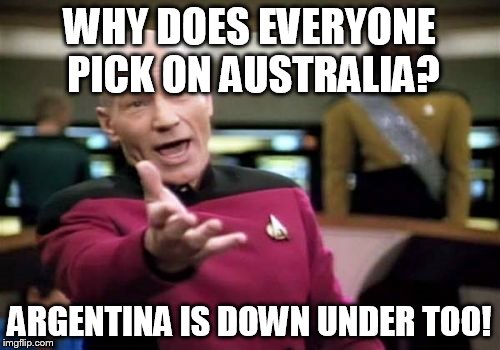 Picard Wtf Meme | WHY DOES EVERYONE PICK ON AUSTRALIA? ARGENTINA IS DOWN UNDER TOO! | image tagged in memes,picard wtf | made w/ Imgflip meme maker