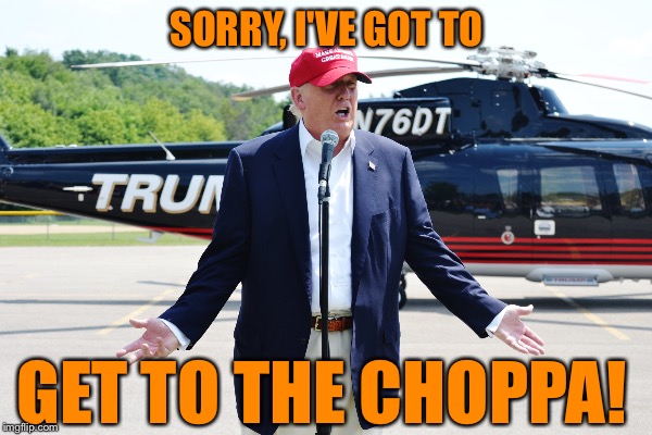 On To The Next Battle | SORRY, I'VE GOT TO; GET TO THE CHOPPA! | image tagged in donald trump,get to the choppa | made w/ Imgflip meme maker