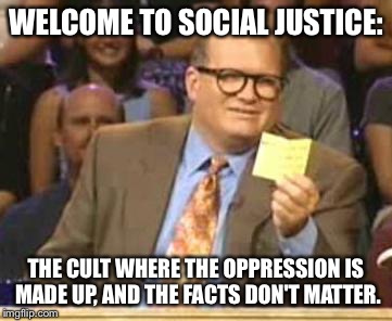 Who's Line Is It Anyway | WELCOME TO SOCIAL JUSTICE:; THE CULT WHERE THE OPPRESSION IS MADE UP, AND THE FACTS DON'T MATTER. | image tagged in who's line is it anyway | made w/ Imgflip meme maker